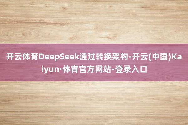开云体育DeepSeek通过转换架构-开云(中国)Kaiyun·体育官方网站-登录入口