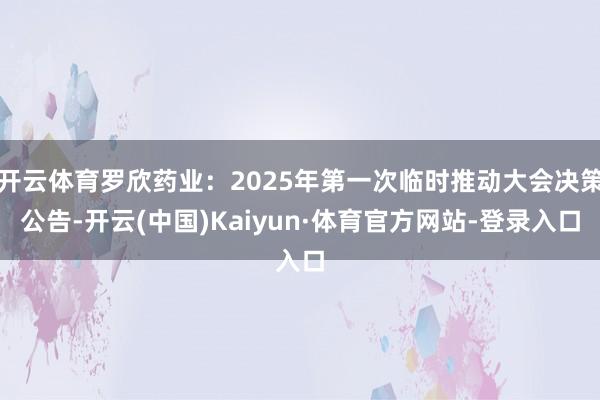 开云体育罗欣药业：2025年第一次临时推动大会决策公告-开云(中国)Kaiyun·体育官方网站-登录入口