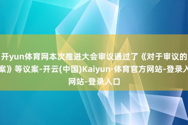 开yun体育网本次推进大会审议通过了《对于审议的议案》等议案-开云(中国)Kaiyun·体育官方网站-登录入口