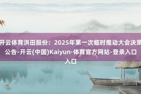 开云体育洪田股份：2025年第一次临时推动大会决策公告-开云(中国)Kaiyun·体育官方网站-登录入口