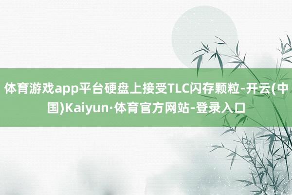 体育游戏app平台硬盘上接受TLC闪存颗粒-开云(中国)Kaiyun·体育官方网站-登录入口
