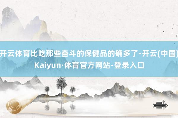 开云体育比吃那些奋斗的保健品的确多了-开云(中国)Kaiyun·体育官方网站-登录入口