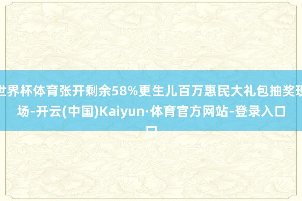 世界杯体育张开剩余58%更生儿百万惠民大礼包抽奖现场-开云(中国)Kaiyun·体育官方网站-登录入口