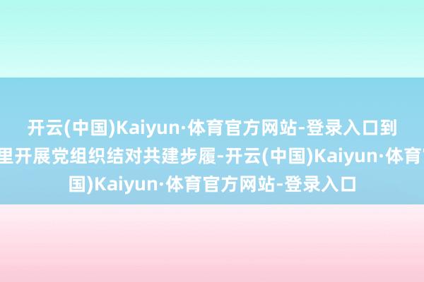 开云(中国)Kaiyun·体育官方网站-登录入口到遥田、回龙二个州里开展党组织结对共建步履-开云(中国)Kaiyun·体育官方网站-登录入口