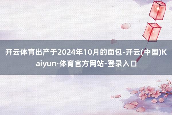 开云体育出产于2024年10月的面包-开云(中国)Kaiyun·体育官方网站-登录入口