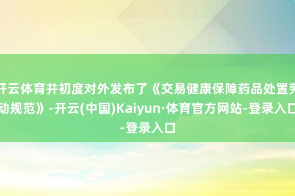 开云体育并初度对外发布了《交易健康保障药品处置劳动规范》-开云(中国)Kaiyun·体育官方网站-登录入口