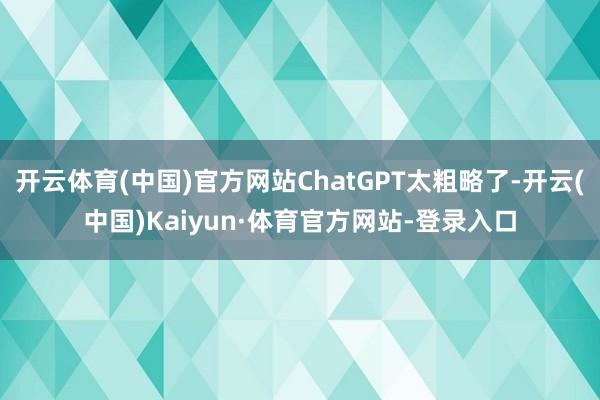 开云体育(中国)官方网站ChatGPT太粗略了-开云(中国)Kaiyun·体育官方网站-登录入口