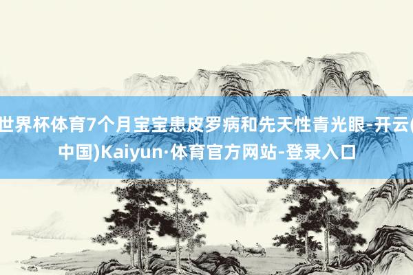 世界杯体育7个月宝宝患皮罗病和先天性青光眼-开云(中国)Kaiyun·体育官方网站-登录入口