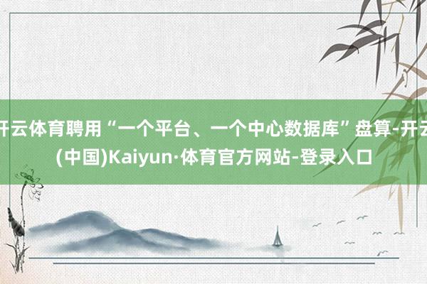 开云体育聘用“一个平台、一个中心数据库”盘算-开云(中国)Kaiyun·体育官方网站-登录入口