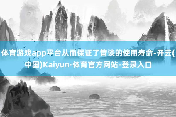 体育游戏app平台从而保证了管谈的使用寿命-开云(中国)Kaiyun·体育官方网站-登录入口