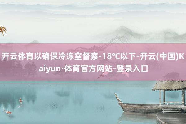 开云体育以确保冷冻室督察-18℃以下-开云(中国)Kaiyun·体育官方网站-登录入口