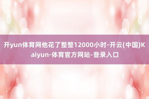 开yun体育网他花了整整12000小时-开云(中国)Kaiyun·体育官方网站-登录入口