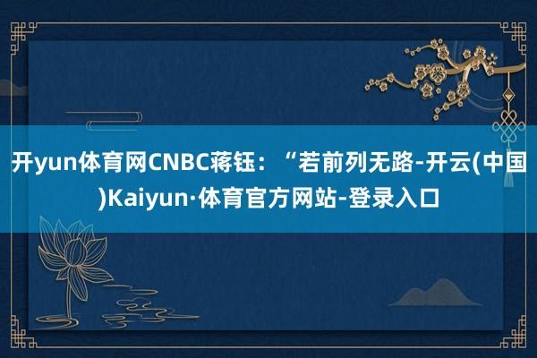 开yun体育网CNBC蒋钰：“若前列无路-开云(中国)Kaiyun·体育官方网站-登录入口