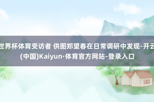 世界杯体育受访者 供图郑望春在日常调研中发现-开云(中国)Kaiyun·体育官方网站-登录入口