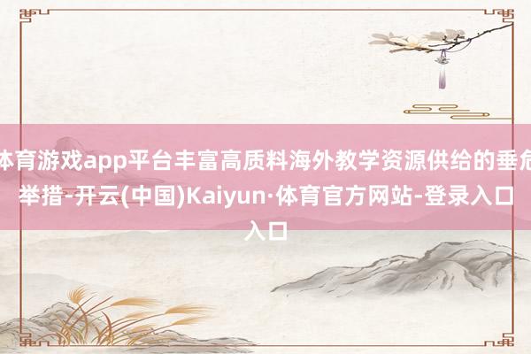 体育游戏app平台丰富高质料海外教学资源供给的垂危举措-开云(中国)Kaiyun·体育官方网站-登录入口