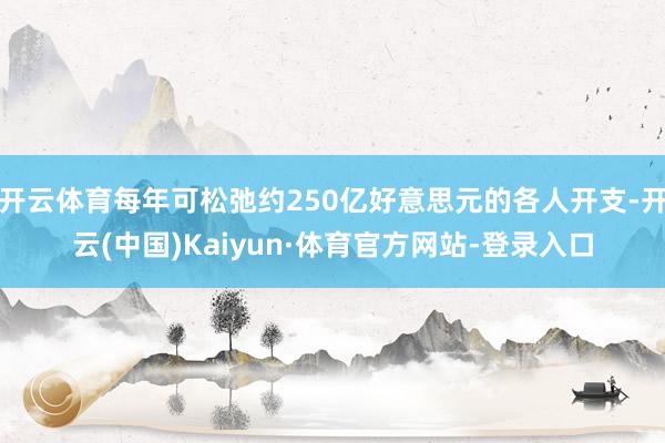 开云体育每年可松弛约250亿好意思元的各人开支-开云(中国)Kaiyun·体育官方网站-登录入口