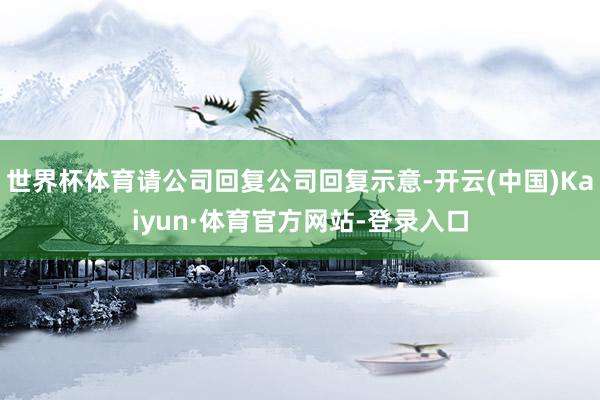 世界杯体育请公司回复公司回复示意-开云(中国)Kaiyun·体育官方网站-登录入口