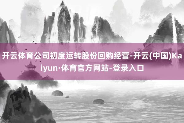 开云体育公司初度运转股份回购经营-开云(中国)Kaiyun·体育官方网站-登录入口