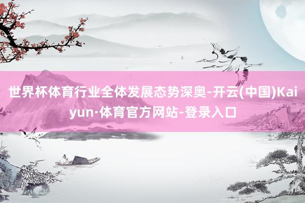 世界杯体育行业全体发展态势深奥-开云(中国)Kaiyun·体育官方网站-登录入口