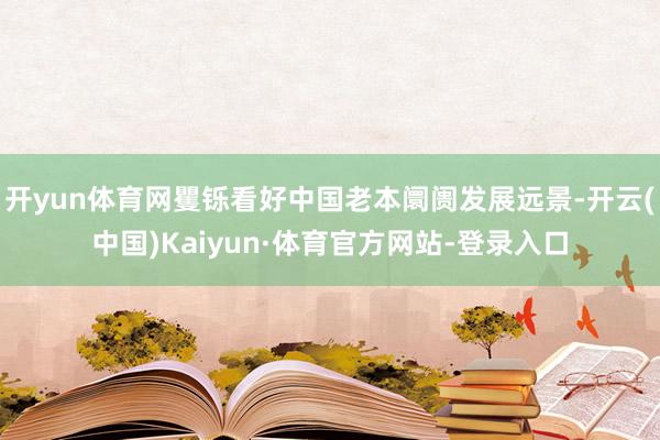 开yun体育网矍铄看好中国老本阛阓发展远景-开云(中国)Kaiyun·体育官方网站-登录入口