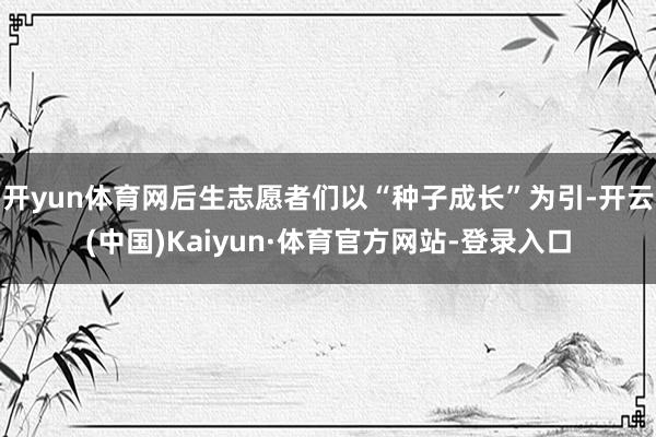 开yun体育网后生志愿者们以“种子成长”为引-开云(中国)Kaiyun·体育官方网站-登录入口