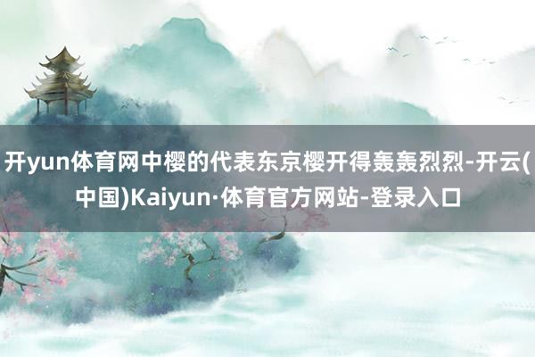 开yun体育网中樱的代表东京樱开得轰轰烈烈-开云(中国)Kaiyun·体育官方网站-登录入口