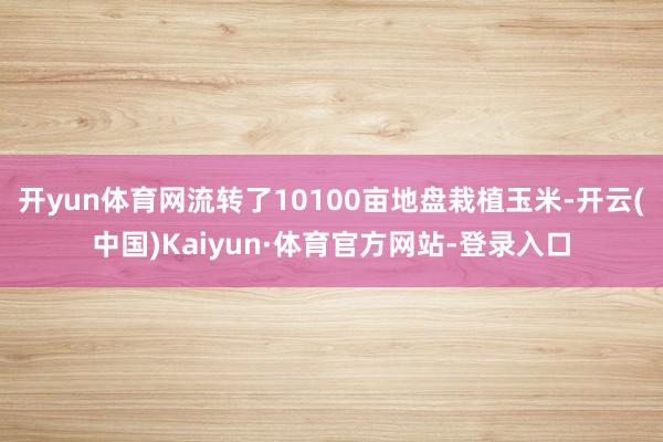 开yun体育网流转了10100亩地盘栽植玉米-开云(中国)Kaiyun·体育官方网站-登录入口