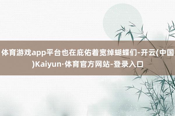 体育游戏app平台也在庇佑着宽绰蝴蝶们-开云(中国)Kaiyun·体育官方网站-登录入口
