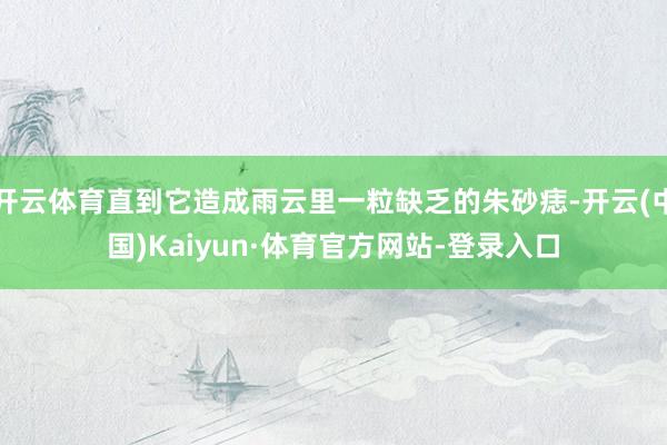 开云体育直到它造成雨云里一粒缺乏的朱砂痣-开云(中国)Kaiyun·体育官方网站-登录入口