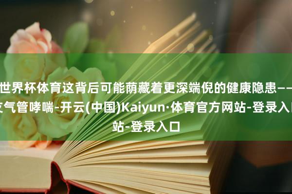 世界杯体育这背后可能荫藏着更深端倪的健康隐患——支气管哮喘-开云(中国)Kaiyun·体育官方网站-登录入口