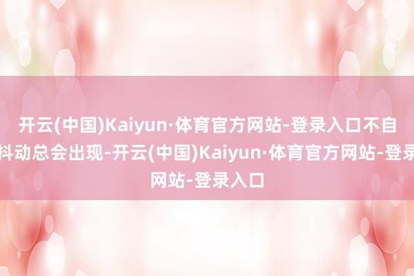 开云(中国)Kaiyun·体育官方网站-登录入口不自愿的抖动总会出现-开云(中国)Kaiyun·体育官方网站-登录入口
