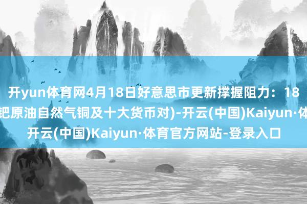 开yun体育网4月18日好意思市更新撑握阻力：18品种撑握阻力(金银铂钯原油自然气铜及十大货币对)-开云(中国)Kaiyun·体育官方网站-登录入口