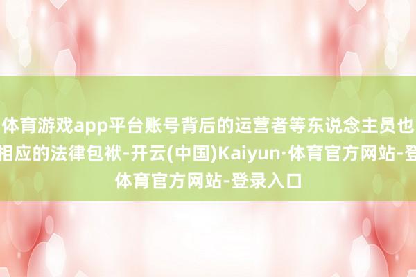 体育游戏app平台账号背后的运营者等东说念主员也须承担相应的法律包袱-开云(中国)Kaiyun·体育官方网站-登录入口