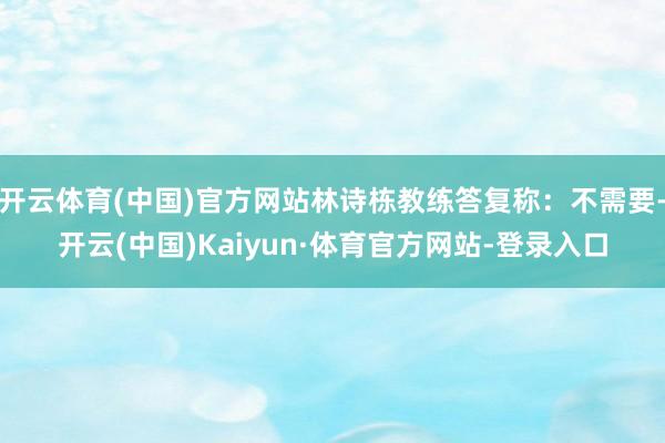 开云体育(中国)官方网站林诗栋教练答复称：不需要-开云(中国)Kaiyun·体育官方网站-登录入口