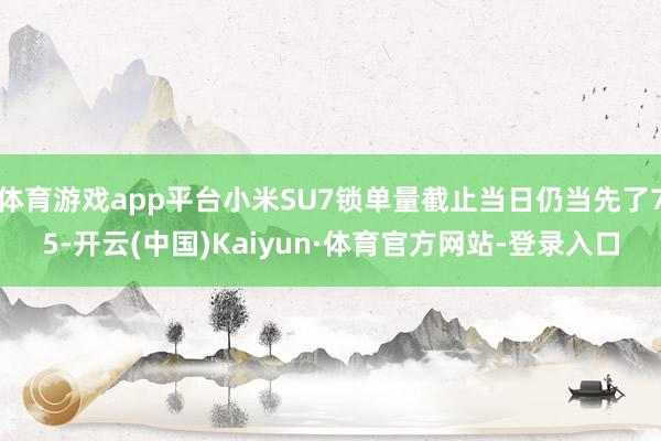体育游戏app平台小米SU7锁单量截止当日仍当先了75-开云(中国)Kaiyun·体育官方网站-登录入口