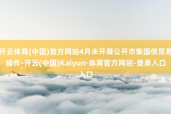 开云体育(中国)官方网站4月未开展公开市集国债贸易操作-开云(中国)Kaiyun·体育官方网站-登录入口