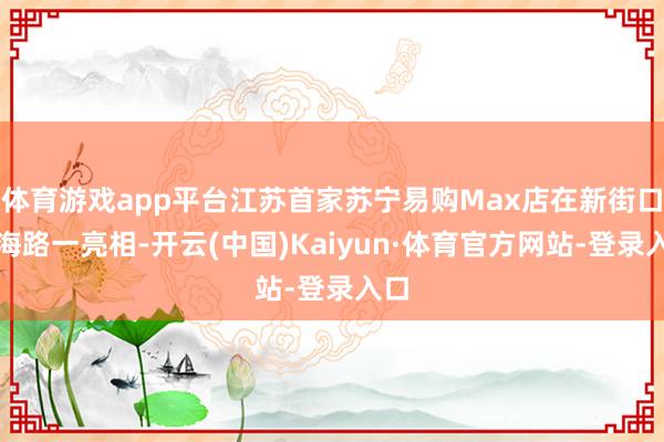 体育游戏app平台江苏首家苏宁易购Max店在新街口淮海路一亮相-开云(中国)Kaiyun·体育官方网站-登录入口