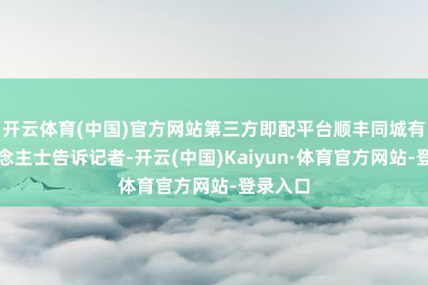 开云体育(中国)官方网站第三方即配平台顺丰同城有关东说念主士告诉记者-开云(中国)Kaiyun·体育官方网站-登录入口