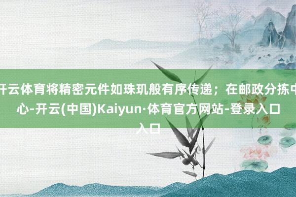 开云体育将精密元件如珠玑般有序传递;在邮政分拣中心-开云(中国)Kaiyun·体育官方网站-登录入口