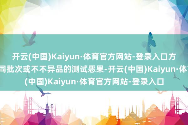 开云(中国)Kaiyun·体育官方网站-登录入口方便用户查询、对比不同批次或不不异品的测试恶果-开云(中国)Kaiyun·体育官方网站-登录入口