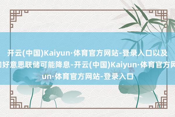 开云(中国)Kaiyun·体育官方网站-登录入口以及减税的原意和好意思联储可能降息-开云(中国)Kaiyun·体育官方网站-登录入口