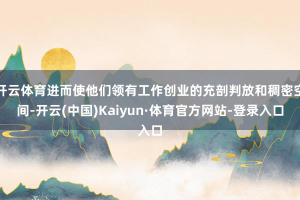 开云体育进而使他们领有工作创业的充剖判放和稠密空间-开云(中国)Kaiyun·体育官方网站-登录入口
