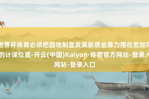 世界杯体育必须把因地制宜发展新质坐蓐力摆在愈加突出的计谋位置-开云(中国)Kaiyun·体育官方网站-登录入口