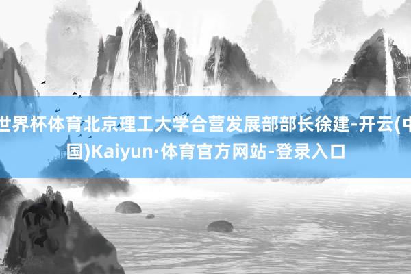 世界杯体育北京理工大学合营发展部部长徐建-开云(中国)Kaiyun·体育官方网站-登录入口