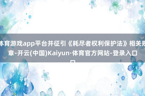 体育游戏app平台并征引《耗尽者权利保护法》相关规章-开云(中国)Kaiyun·体育官方网站-登录入口