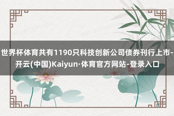 世界杯体育共有1190只科技创新公司债券刊行上市-开云(中国)Kaiyun·体育官方网站-登录入口