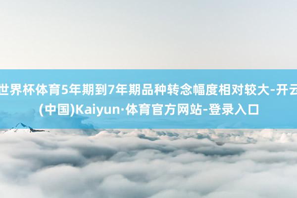 世界杯体育5年期到7年期品种转念幅度相对较大-开云(中国)Kaiyun·体育官方网站-登录入口