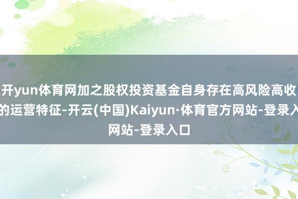 开yun体育网加之股权投资基金自身存在高风险高收益的运营特征-开云(中国)Kaiyun·体育官方网站-登录入口
