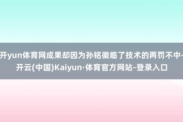 开yun体育网成果却因为孙铭徽临了技术的两罚不中-开云(中国)Kaiyun·体育官方网站-登录入口