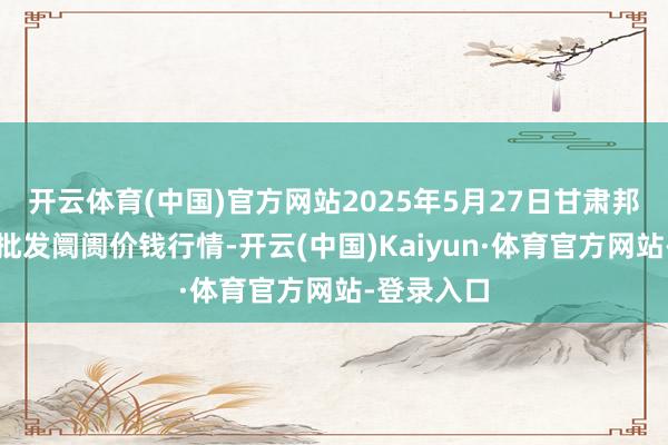 开云体育(中国)官方网站2025年5月27日甘肃邦农农居品批发阛阓价钱行情-开云(中国)Kaiyun·体育官方网站-登录入口